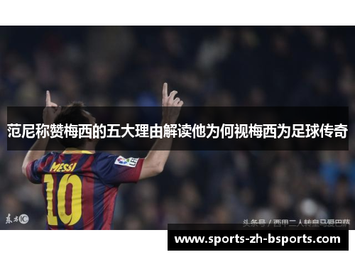 范尼称赞梅西的五大理由解读他为何视梅西为足球传奇