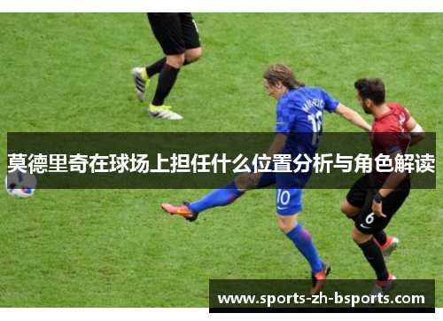 莫德里奇在球场上担任什么位置分析与角色解读