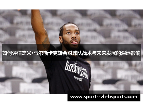 如何评估杰米·马尔斯卡克转会对球队战术与未来发展的深远影响