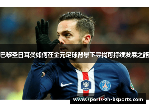 巴黎圣日耳曼如何在金元足球背景下寻找可持续发展之路 巴黎圣日耳曼如何在金元足球背景下寻找可持续发展之路