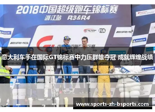 意大利车手在国际GT锦标赛中力压群雄夺冠 成就辉煌战绩 意大利车手在国际GT锦标赛中力压群雄夺冠 成就辉煌战绩