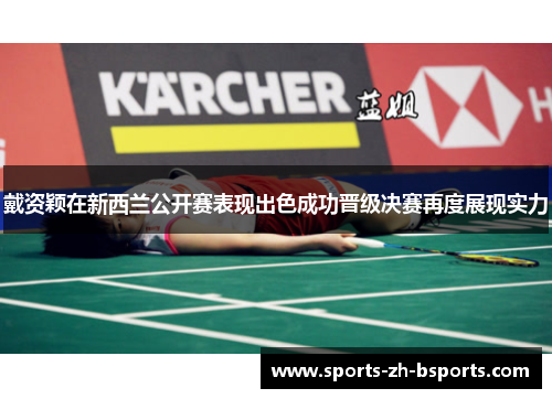 戴资颖在新西兰公开赛表现出色成功晋级决赛再度展现实力 戴资颖在新西兰公开赛表现出色成功晋级决赛再度展现实力