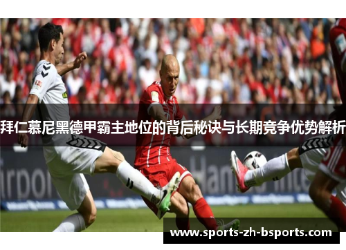 拜仁慕尼黑德甲霸主地位的背后秘诀与长期竞争优势解析
