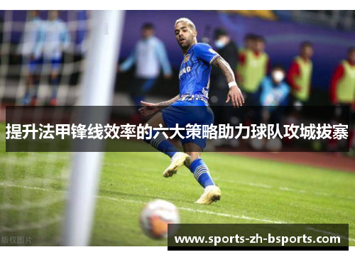 提升法甲锋线效率的六大策略助力球队攻城拔寨