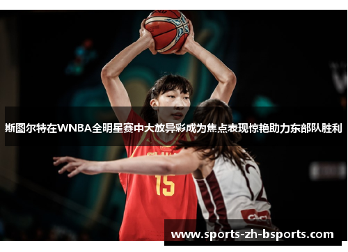 斯图尔特在WNBA全明星赛中大放异彩成为焦点表现惊艳助力东部队胜利 斯图尔特在WNBA全明星赛中大放异彩成为焦点表现惊艳助力东部队胜利