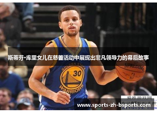 斯蒂芬·库里女儿在慈善活动中展现出非凡领导力的幕后故事 斯蒂芬·库里女儿在慈善活动中展现出非凡领导力的幕后故事