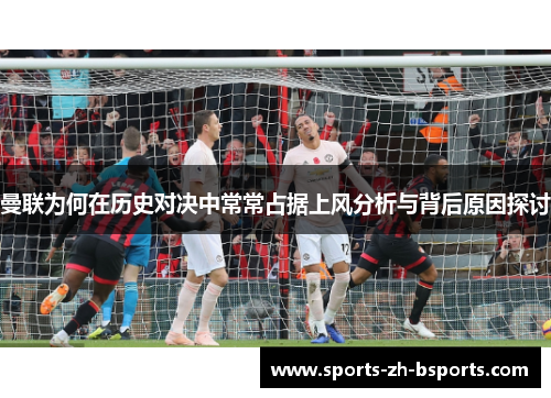 曼联为何在历史对决中常常占据上风分析与背后原因探讨 曼联为何在历史对决中常常占据上风分析与背后原因探讨