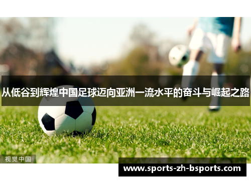 从低谷到辉煌中国足球迈向亚洲一流水平的奋斗与崛起之路 从低谷到辉煌中国足球迈向亚洲一流水平的奋斗与崛起之路