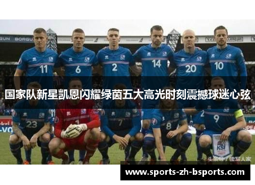 国家队新星凯恩闪耀绿茵五大高光时刻震撼球迷心弦 国家队新星凯恩闪耀绿茵五大高光时刻震撼球迷心弦