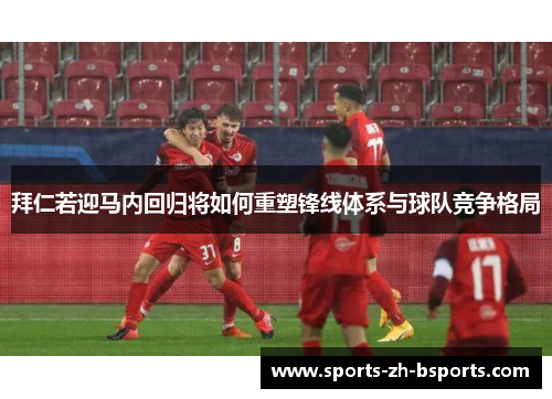 拜仁若迎马内回归将如何重塑锋线体系与球队竞争格局