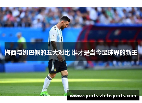 梅西与姆巴佩的五大对比 谁才是当今足球界的新王