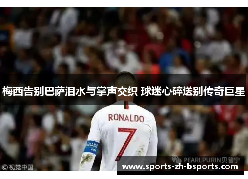 梅西告别巴萨泪水与掌声交织 球迷心碎送别传奇巨星