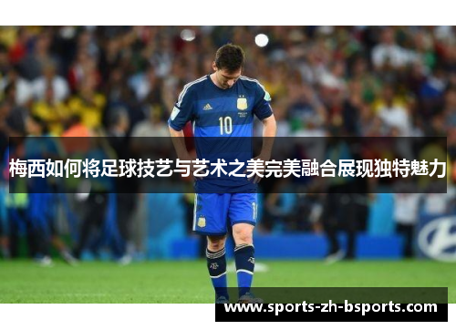 梅西如何将足球技艺与艺术之美完美融合展现独特魅力