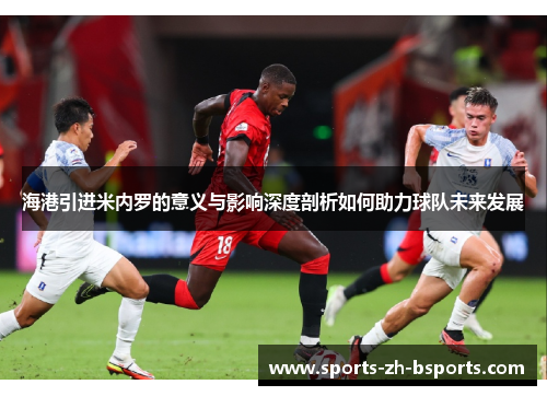 海港引进米内罗的意义与影响深度剖析如何助力球队未来发展 海港引进米内罗的意义与影响深度剖析如何助力球队未来发展