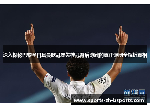 深入探秘巴黎圣日耳曼欧冠屡失桂冠背后隐藏的真正谜团全解析真相 深入探秘巴黎圣日耳曼欧冠屡失桂冠背后隐藏的真正谜团全解析真相