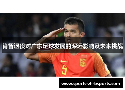 肖智退役对广东足球发展的深远影响及未来挑战