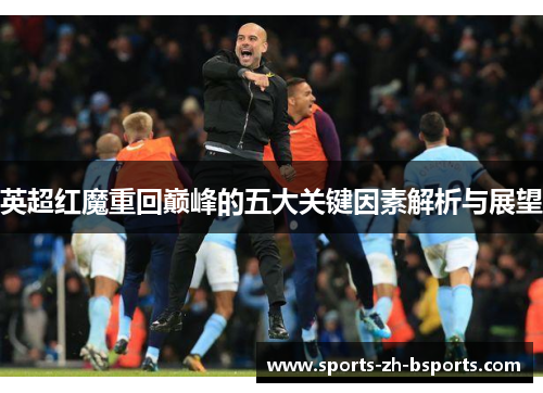 英超红魔重回巅峰的五大关键因素解析与展望 英超红魔重回巅峰的五大关键因素解析与展望