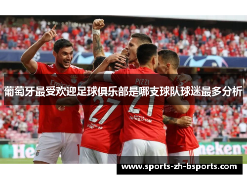 葡萄牙最受欢迎足球俱乐部是哪支球队球迷最多分析 葡萄牙最受欢迎足球俱乐部是哪支球队球迷最多分析