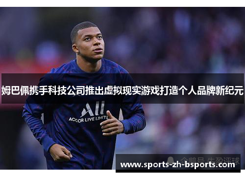 姆巴佩携手科技公司推出虚拟现实游戏打造个人品牌新纪元