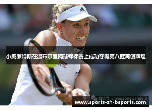 小威廉姆斯在温布尔登网球锦标赛上成功夺得第八冠再创辉煌