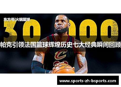 帕克引领法国篮球辉煌历史七大经典瞬间回顾