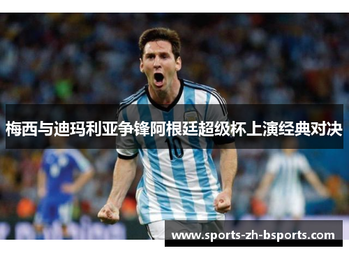 梅西与迪玛利亚争锋阿根廷超级杯上演经典对决 梅西与迪玛利亚争锋阿根廷超级杯上演经典对决