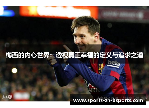梅西的内心世界:透视真正幸福的定义与追求之道 梅西的内心世界:透视真正幸福的定义与追求之道