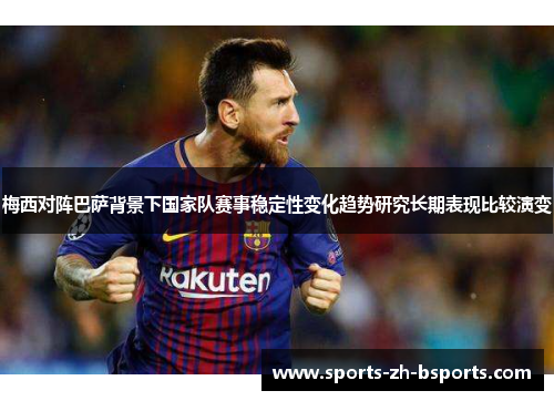 梅西对阵巴萨背景下国家队赛事稳定性变化趋势研究长期表现比较演变 梅西对阵巴萨背景下国家队赛事稳定性变化趋势研究长期表现比较演变