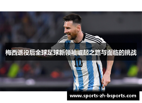 梅西退役后全球足球新领袖崛起之路与面临的挑战
