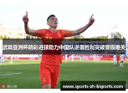 武磊亚洲杯精彩进球助力中国队逆袭胜利突破晋级难关 武磊亚洲杯精彩进球助力中国队逆袭胜利突破晋级难关
