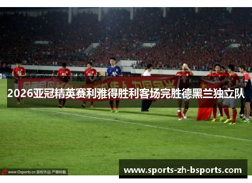 2026亚冠精英赛利雅得胜利客场完胜德黑兰独立队