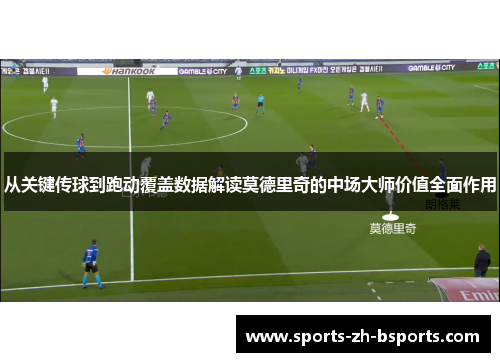 从关键传球到跑动覆盖数据解读莫德里奇的中场大师价值全面作用 从关键传球到跑动覆盖数据解读莫德里奇的中场大师价值全面作用