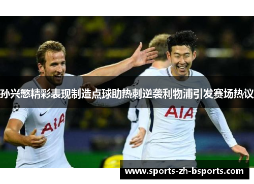 孙兴慜精彩表现制造点球助热刺逆袭利物浦引发赛场热议 孙兴慜精彩表现制造点球助热刺逆袭利物浦引发赛场热议