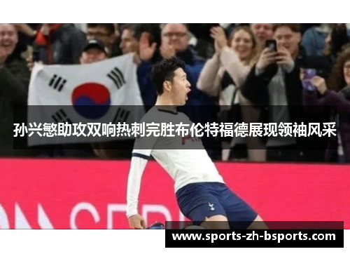 孙兴慜助攻双响热刺完胜布伦特福德展现领袖风采 孙兴慜助攻双响热刺完胜布伦特福德展现领袖风采