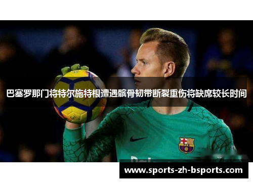 巴塞罗那门将特尔施特根遭遇髌骨韧带断裂重伤将缺席较长时间 巴塞罗那门将特尔施特根遭遇髌骨韧带断裂重伤将缺席较长时间
