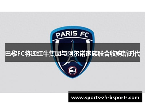 巴黎FC将迎红牛集团与阿尔诺家族联合收购新时代 巴黎FC将迎红牛集团与阿尔诺家族联合收购新时代