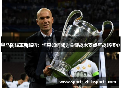 皇马防线革新解析：怀森如何成为关键战术支点与战略核心