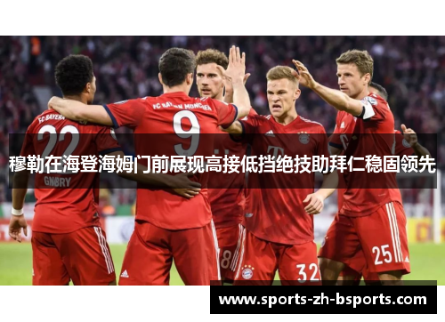 穆勒在海登海姆门前展现高接低挡绝技助拜仁稳固领先