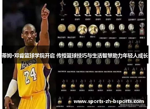 蒂姆·邓肯篮球学院开启 传授篮球技巧与生活智慧助力年轻人成长