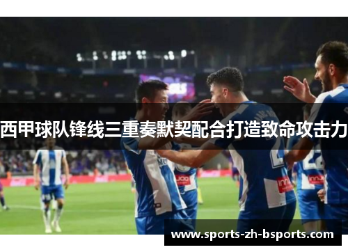 西甲球队锋线三重奏默契配合打造致命攻击力