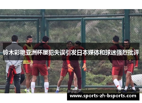 铃木彩艳亚洲杯屡犯失误引发日本媒体和球迷强烈批评