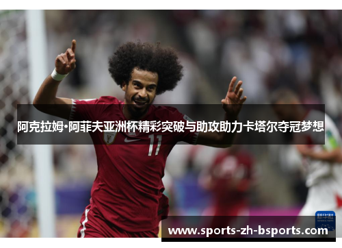 阿克拉姆·阿菲夫亚洲杯精彩突破与助攻助力卡塔尔夺冠梦想