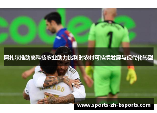 阿扎尔推动高科技农业助力比利时农村可持续发展与现代化转型 阿扎尔推动高科技农业助力比利时农村可持续发展与现代化转型