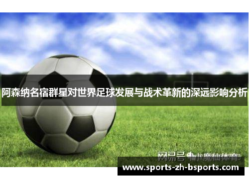 阿森纳名宿群星对世界足球发展与战术革新的深远影响分析 阿森纳名宿群星对世界足球发展与战术革新的深远影响分析