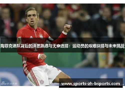 陶菲克退队背后的深思熟虑与无奈选择:运动员的艰难抉择与未来挑战 陶菲克退队背后的深思熟虑与无奈选择:运动员的艰难抉择与未来挑战