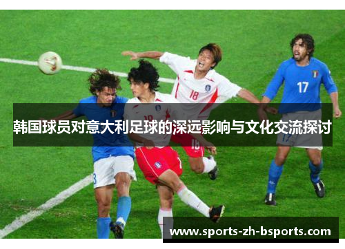韩国球员对意大利足球的深远影响与文化交流探讨